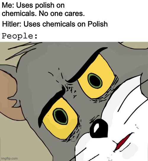 Oops | Me: Uses polish on chemicals. No one cares. Hitler: Uses chemicals on Polish; People: | image tagged in memes,unsettled tom | made w/ Imgflip meme maker