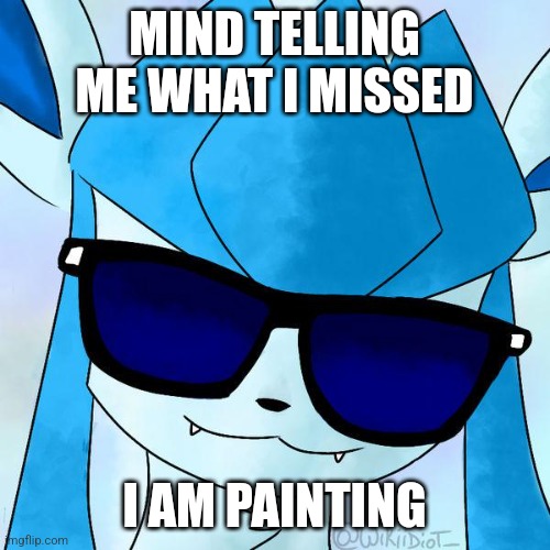 Glaceon drip | MIND TELLING ME WHAT I MISSED; I AM PAINTING | image tagged in glaceon drip | made w/ Imgflip meme maker