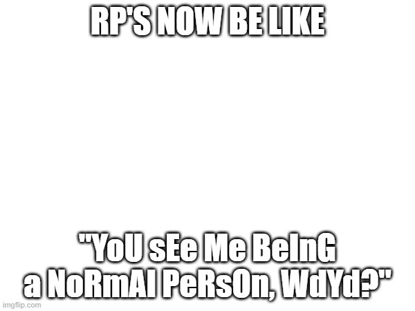 Owner note: fr fr | RP'S NOW BE LIKE; "YoU sEe Me BeInG a NoRmAl PeRsOn, WdYd?" | made w/ Imgflip meme maker