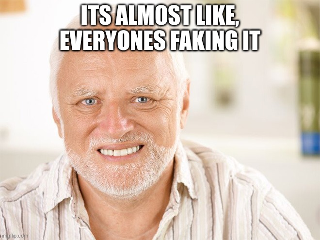 Awkward smiling old man | ITS ALMOST LIKE, EVERYONES FAKING IT | image tagged in awkward smiling old man | made w/ Imgflip meme maker