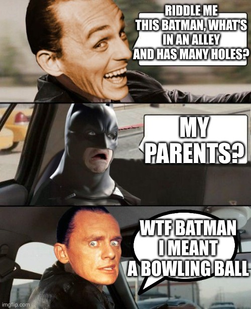 The Riddler Driving | RIDDLE ME THIS BATMAN, WHAT'S IN AN ALLEY AND HAS MANY HOLES? MY PARENTS? WTF BATMAN I MEANT A BOWLING BALL | image tagged in the riddler driving | made w/ Imgflip meme maker
