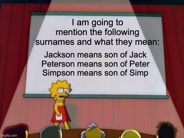 A joke that has used logic with surnames |  I am going to mention the following surnames and what they mean:; Jackson means son of Jack
Peterson means son of Peter
Simpson means son of Simp | image tagged in lisa simpson's presentation,simp,jackson,peterson,simpson,surnames | made w/ Imgflip meme maker