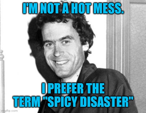 Ted Bundy | I'M NOT A HOT MESS. I PREFER THE TERM "SPICY DISASTER" | image tagged in ted bundy,ted bundy memes,ted bundy funny memes,bundy funnies,true crime memes,spicy disaster | made w/ Imgflip meme maker