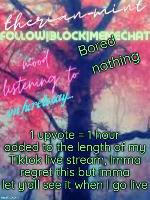 Therian | Bored; nothing; 1 upvote = 1 hour added to the length of my Tiktok live stream, Imma regret this but imma let y'all see it when I go live | image tagged in therian | made w/ Imgflip meme maker