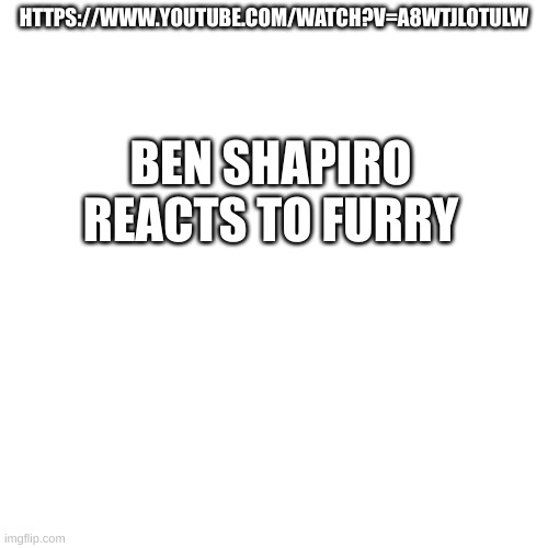 https://www.youtube.com/watch?v=A8wTJLoTUlw | HTTPS://WWW.YOUTUBE.COM/WATCH?V=A8WTJLOTULW; BEN SHAPIRO REACTS TO FURRY | image tagged in memes,blank transparent square,wacth it or not,idc | made w/ Imgflip meme maker