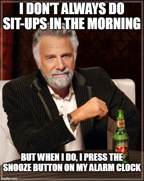 The Most Interesting Man In The World Meme | I DON'T ALWAYS DO SIT-UPS IN THE MORNING; BUT WHEN I DO, I PRESS THE SNOOZE BUTTON ON MY ALARM CLOCK | image tagged in memes,the most interesting man in the world,meme,funny,humor | made w/ Imgflip meme maker