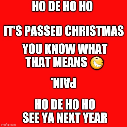 Blank Transparent Square Meme | HO DE HO HO; IT'S PASSED CHRISTMAS; YOU KNOW WHAT THAT MEANS 😆; PAIN. HO DE HO HO SEE YA NEXT YEAR | image tagged in memes,blank transparent square | made w/ Imgflip meme maker