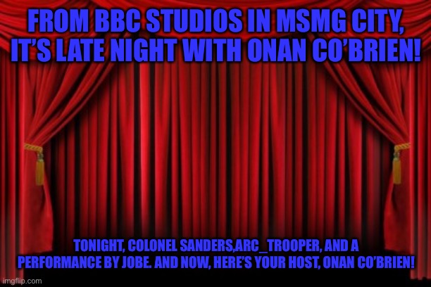 Stage Curtains | FROM BBC STUDIOS IN MSMG CITY, IT’S LATE NIGHT WITH ONAN CO’BRIEN! TONIGHT, COLONEL SANDERS,ARC_TROOPER, AND A PERFORMANCE BY JOBE. AND NOW, HERE’S YOUR HOST, ONAN CO’BRIEN! | image tagged in stage curtains | made w/ Imgflip meme maker