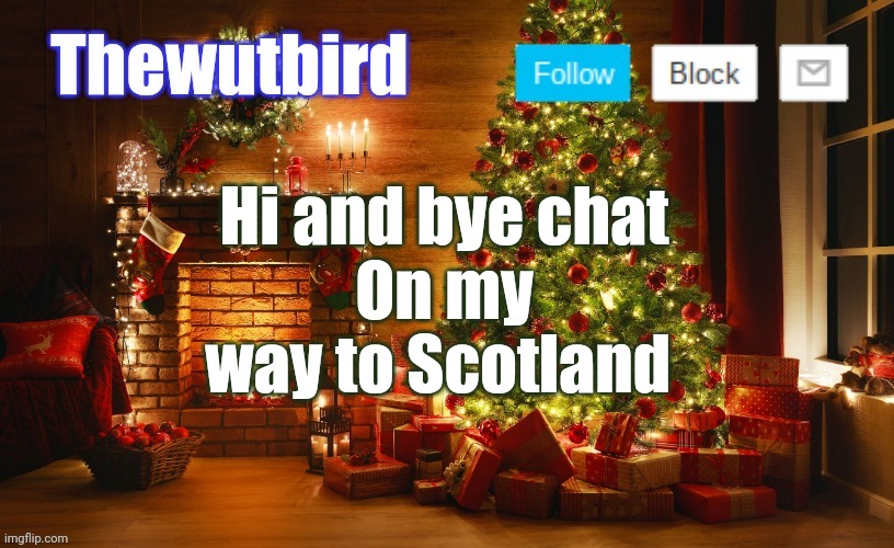 Wutbird Christmas announcement | Hi and bye chat
On my way to Scotland | image tagged in wutbird christmas announcement | made w/ Imgflip meme maker