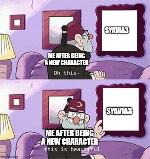 It's a new character | SYAVIA3; ME AFTER BEING A NEW CHARACTER; SYAVIA3; ME AFTER BEING A NEW CHARACTER | image tagged in oh this this beautiful blank template,memes | made w/ Imgflip meme maker