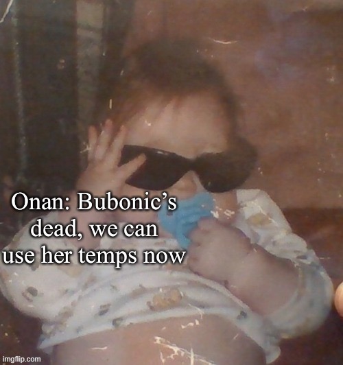 Baby bubonic :D | Onan: Bubonic’s dead, we can use her temps now | image tagged in baby bubonic d | made w/ Imgflip meme maker