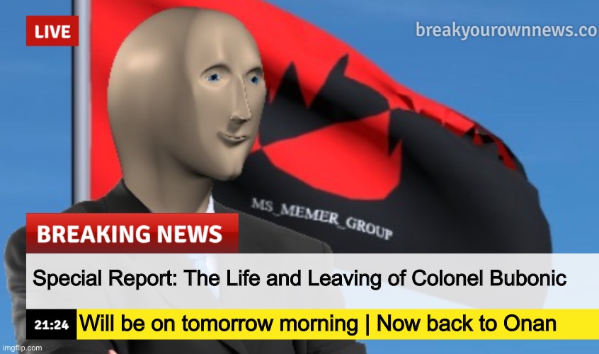 MSMG News (December 2022 edition) | Special Report: The Life and Leaving of Colonel Bubonic; Will be on tomorrow morning | Now back to Onan | image tagged in msmg news december 2022 edition | made w/ Imgflip meme maker