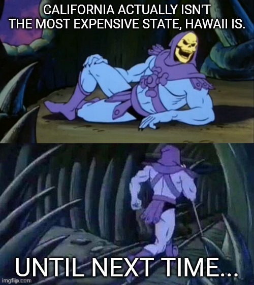 It's true, look it up | CALIFORNIA ACTUALLY ISN'T THE MOST EXPENSIVE STATE, HAWAII IS. UNTIL NEXT TIME... | image tagged in skeletor disturbing facts | made w/ Imgflip meme maker