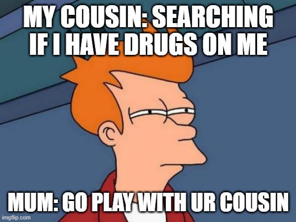 Futurama Fry | MY COUSIN: SEARCHING IF I HAVE DRUGS ON ME; MUM: GO PLAY WITH UR COUSIN | image tagged in memes,futurama fry | made w/ Imgflip meme maker