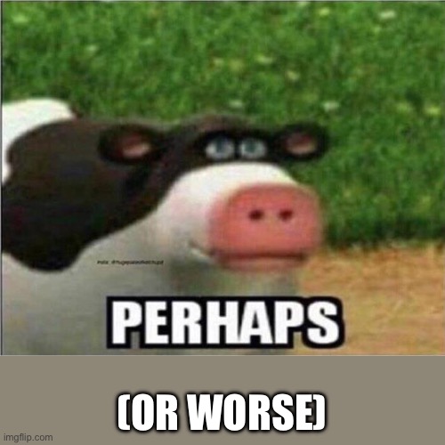 Perhaps Cow | (OR WORSE) | image tagged in perhaps cow | made w/ Imgflip meme maker