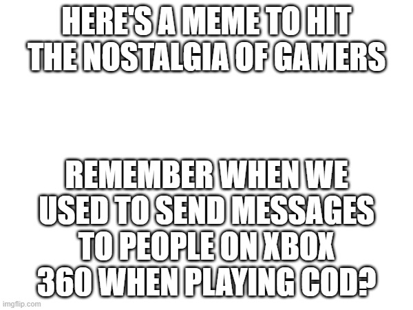 sad nostalgia | HERE'S A MEME TO HIT THE NOSTALGIA OF GAMERS; REMEMBER WHEN WE USED TO SEND MESSAGES TO PEOPLE ON XBOX 360 WHEN PLAYING COD? | image tagged in xbox 360,cod,nostalgia | made w/ Imgflip meme maker