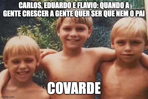 Bolsonaro Covarde | CARLOS, EDUARDO E FLAVIO: QUANDO A GENTE CRESCER A GENTE QUER SER QUE NEM O PAI; COVARDE | image tagged in bolsonaro,covarde,golpista,direita,protesto,brasil | made w/ Imgflip meme maker