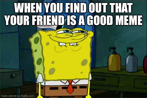 Don't You Squidward Meme | WHEN YOU FIND OUT THAT YOUR FRIEND IS A GOOD MEME | image tagged in memes,don't you squidward | made w/ Imgflip meme maker