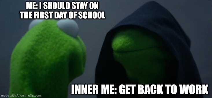 Evil Kermit | ME: I SHOULD STAY ON THE FIRST DAY OF SCHOOL; INNER ME: GET BACK TO WORK | image tagged in memes,evil kermit | made w/ Imgflip meme maker