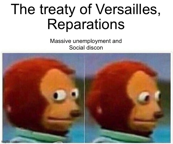 Everyone arguing about German vs Soviet aggression in Poland | The treaty of Versailles,
Reparations; Massive unemployment and
Social discontent | image tagged in memes,monkey puppet,wwii | made w/ Imgflip meme maker
