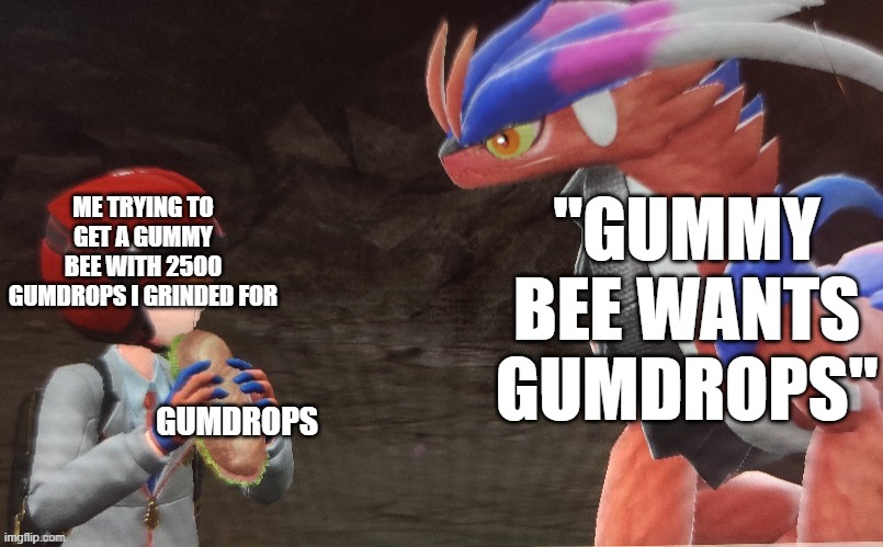 Koraidon sandwich | ME TRYING TO GET A GUMMY BEE WITH 2500 GUMDROPS I GRINDED FOR; "GUMMY BEE WANTS GUMDROPS"; GUMDROPS | image tagged in koraidon sandwich | made w/ Imgflip meme maker
