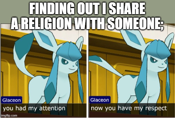 glaceon attention the respect | FINDING OUT I SHARE A RELIGION WITH SOMEONE; | image tagged in glaceon attention the respect | made w/ Imgflip meme maker