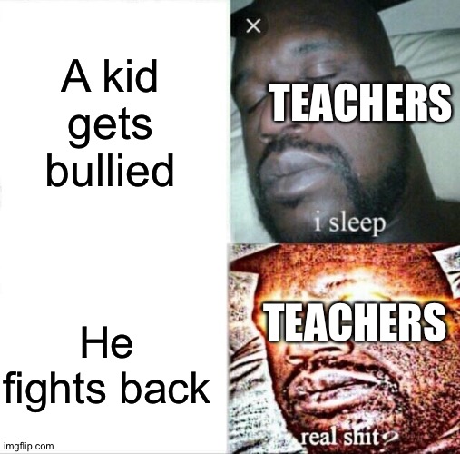 Teachers be like: | A kid gets bullied; TEACHERS; TEACHERS; He fights back | image tagged in memes,sleeping shaq | made w/ Imgflip meme maker