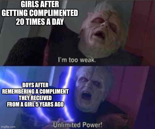 I’m too weak... UNLIMITED POWER | GIRLS AFTER GETTING COMPLIMENTED 20 TIMES A DAY; BOYS AFTER REMEMBERING A COMPLIMENT THEY RECEIVED FROM A GIRL 5 YEARS AGO | image tagged in i m too weak unlimited power,memes,funny,girls vs boys,boys vs girls | made w/ Imgflip meme maker