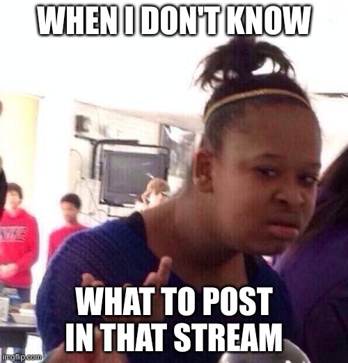 What is this stream ? | WHEN I DON'T KNOW; WHAT TO POST IN THAT STREAM | image tagged in memes,black girl wat | made w/ Imgflip meme maker