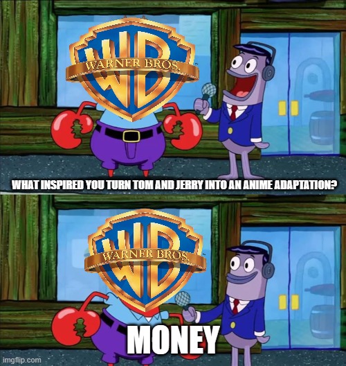 of course | WHAT INSPIRED YOU TURN TOM AND JERRY INTO AN ANIME ADAPTATION? MONEY | image tagged in mr krabs money,tom and jerry,warner bros,anime,cartoons,money | made w/ Imgflip meme maker