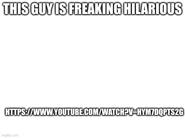 https://www.youtube.com/watch?v=hYm7DQPTS2g | THIS GUY IS FREAKING HILARIOUS; HTTPS://WWW.YOUTUBE.COM/WATCH?V=HYM7DQPTS2G | image tagged in eyj tyh,change my mind,lol so funny | made w/ Imgflip meme maker