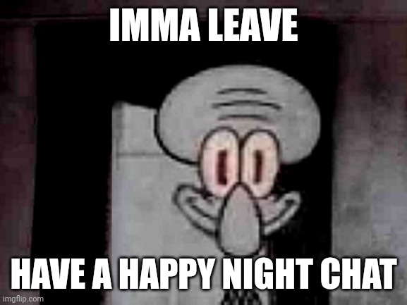 Staring Squidward | IMMA LEAVE; HAVE A HAPPY NIGHT CHAT | image tagged in staring squidward | made w/ Imgflip meme maker