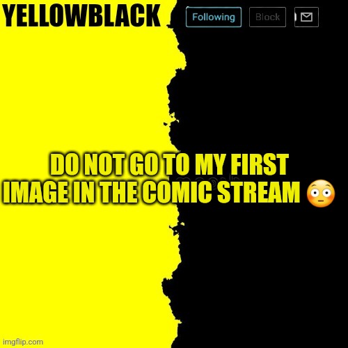 Yellowblack announcement template | DO NOT GO TO MY FIRST IMAGE IN THE COMIC STREAM 😳 | image tagged in yellowblack announcement template | made w/ Imgflip meme maker