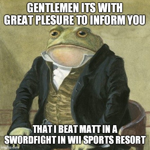 The Fight was my biggest pain in the ass | GENTLEMEN ITS WITH GREAT PLESURE TO INFORM YOU; THAT I BEAT MATT IN A SWORDFIGHT IN WII SPORTS RESORT | image tagged in gentlemen it is with great pleasure to inform you that | made w/ Imgflip meme maker