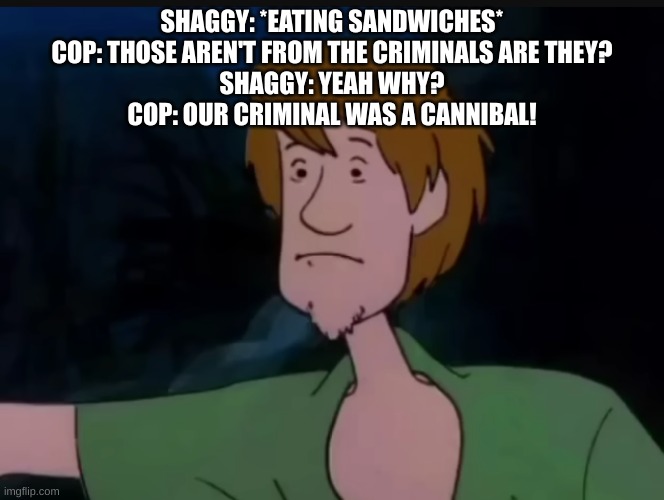 meme template is public | SHAGGY: *EATING SANDWICHES*
COP: THOSE AREN'T FROM THE CRIMINALS ARE THEY?
SHAGGY: YEAH WHY?
COP: OUR CRIMINAL WAS A CANNIBAL! | image tagged in shaggy wtf face | made w/ Imgflip meme maker