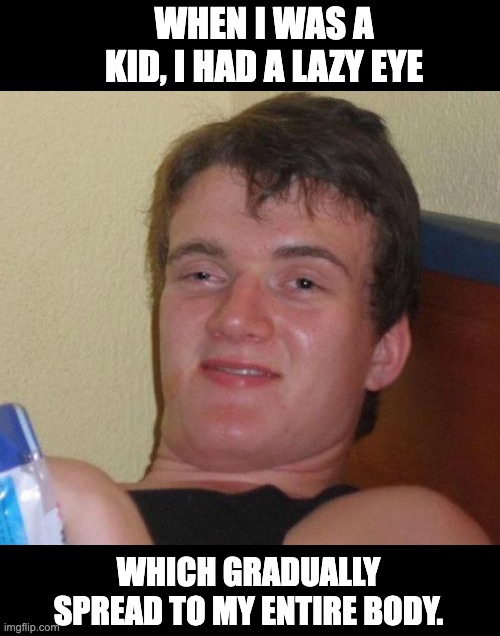 Lazy | WHEN I WAS A KID, I HAD A LAZY EYE; WHICH GRADUALLY SPREAD TO MY ENTIRE BODY. | image tagged in memes,10 guy | made w/ Imgflip meme maker
