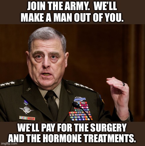 Today’s military under this goofball | JOIN THE ARMY.  WE’LL MAKE A MAN OUT OF YOU. WE’LL PAY FOR THE SURGERY AND THE HORMONE TREATMENTS. | image tagged in general mark milley | made w/ Imgflip meme maker