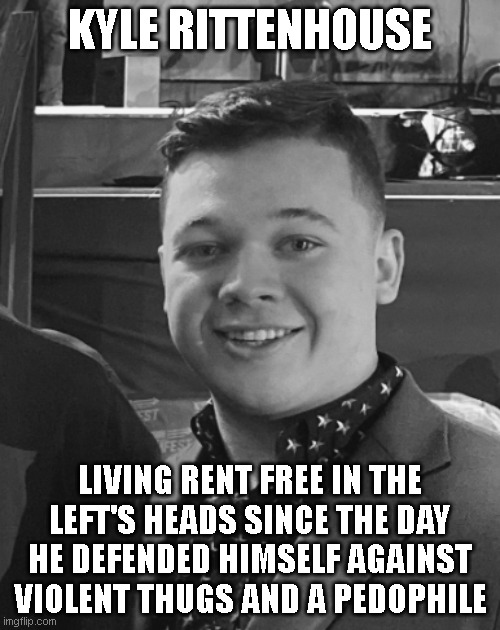 Rent Free Rittenhouse | KYLE RITTENHOUSE; LIVING RENT FREE IN THE LEFT'S HEADS SINCE THE DAY HE DEFENDED HIMSELF AGAINST VIOLENT THUGS AND A PEDOPHILE | image tagged in kyle rittenhouse | made w/ Imgflip meme maker