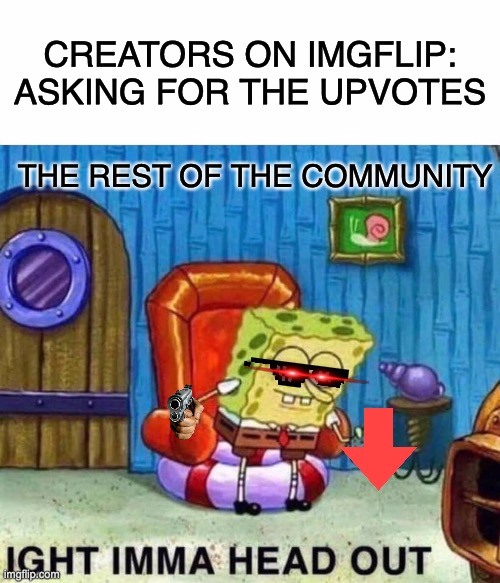 Spongebob Ight Imma Head Out Meme | CREATORS ON IMGFLIP: ASKING FOR THE UPVOTES; THE REST OF THE COMMUNITY | image tagged in memes,spongebob ight imma head out,truth | made w/ Imgflip meme maker