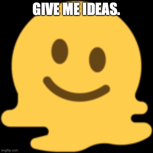 Melting emoji | GIVE ME IDEAS. | image tagged in melting emoji | made w/ Imgflip meme maker