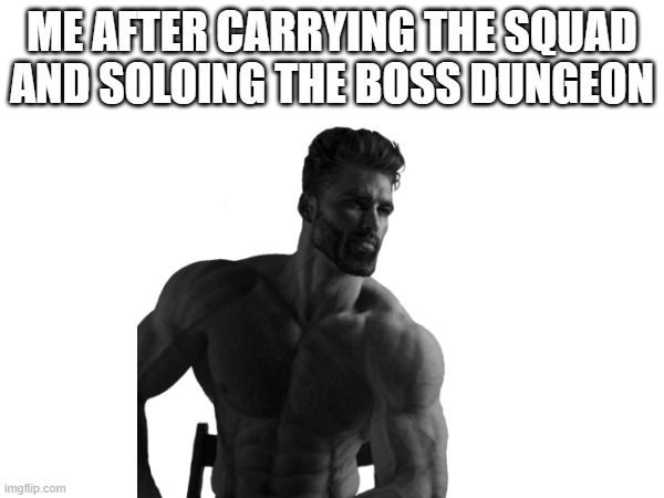 The true gigachad | ME AFTER CARRYING THE SQUAD AND SOLOING THE BOSS DUNGEON | image tagged in notfunny | made w/ Imgflip meme maker