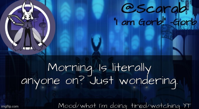 Luna's Scarab temp | Morning. Is literally anyone on? Just wondering. Mood/what I'm doing: tired/watching YT | image tagged in luna's scarab temp | made w/ Imgflip meme maker