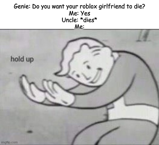 i knew my uncle was always sus | Genie: Do you want your roblox girlfriend to die?
Me: Yes
Uncle: *dies*
Me: | image tagged in fallout hold up | made w/ Imgflip meme maker