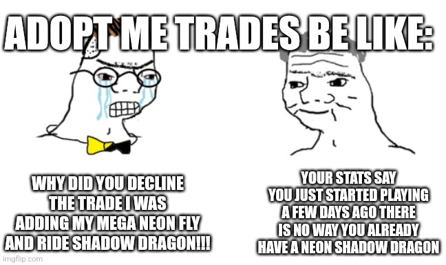 Adopt me trades be like: | ADOPT ME TRADES BE LIKE:; WHY DID YOU DECLINE THE TRADE I WAS ADDING MY MEGA NEON FLY AND RIDE SHADOW DRAGON!!! YOUR STATS SAY YOU JUST STARTED PLAYING A FEW DAYS AGO THERE IS NO WAY YOU ALREADY HAVE A NEON SHADOW DRAGON | image tagged in noooo you can't just | made w/ Imgflip meme maker