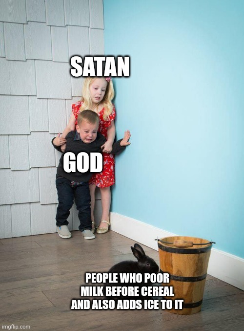 Not even Satan is brave enough to do this shit | SATAN; GOD; PEOPLE WHO POOR MILK BEFORE CEREAL AND ALSO ADDS ICE TO IT | image tagged in kids afraid of rabbit | made w/ Imgflip meme maker