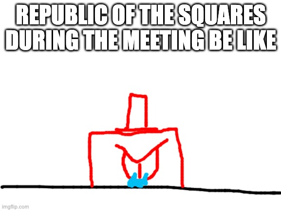 he was mad that everybody else suddenly chose a different plan, so he told everyone that we were evacuating, basically he's the  | REPUBLIC OF THE SQUARES DURING THE MEETING BE LIKE | image tagged in blank white template | made w/ Imgflip meme maker