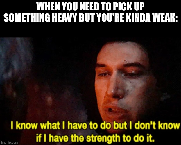 I know what I have to do but I don’t know if I have the strength | WHEN YOU NEED TO PICK UP SOMETHING HEAVY BUT YOU'RE KINDA WEAK: | image tagged in i know what i have to do but i don t know if i have the strength | made w/ Imgflip meme maker