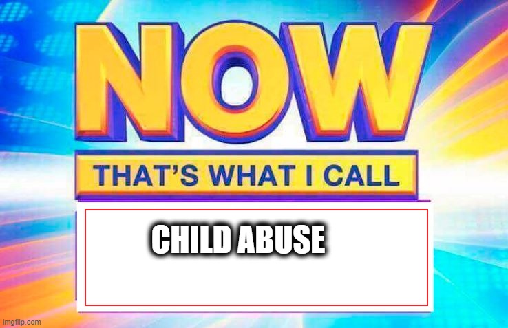 Now That’s What I Call | CHILD ABUSE | image tagged in now that s what i call | made w/ Imgflip meme maker