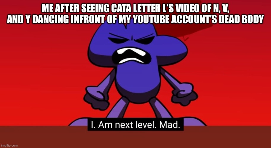 This is why I hate Charlie and the alphabet | ME AFTER SEEING CATA LETTER L’S VIDEO OF N, V, AND Y DANCING INFRONT OF MY YOUTUBE ACCOUNT’S DEAD BODY | image tagged in bfb i am next level mad,cata letter l,n,v,y | made w/ Imgflip meme maker