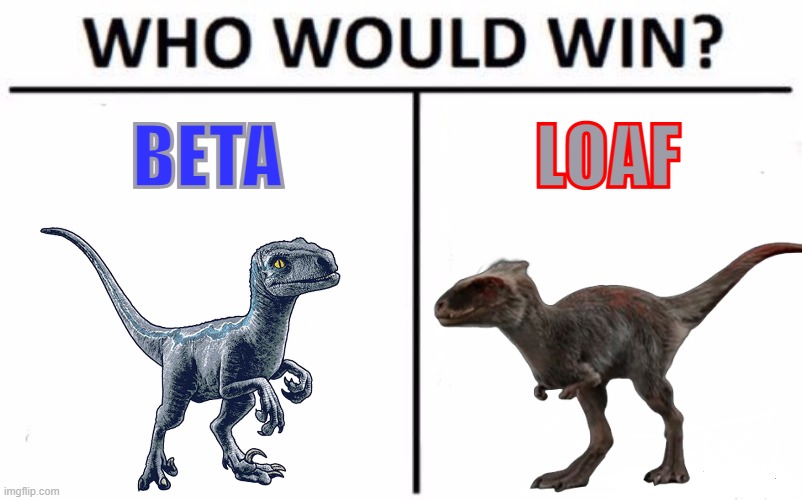 Everything has led up to this moment! | BETA; LOAF | image tagged in memes,who would win,beta,loaf,jurassic world dominion | made w/ Imgflip meme maker